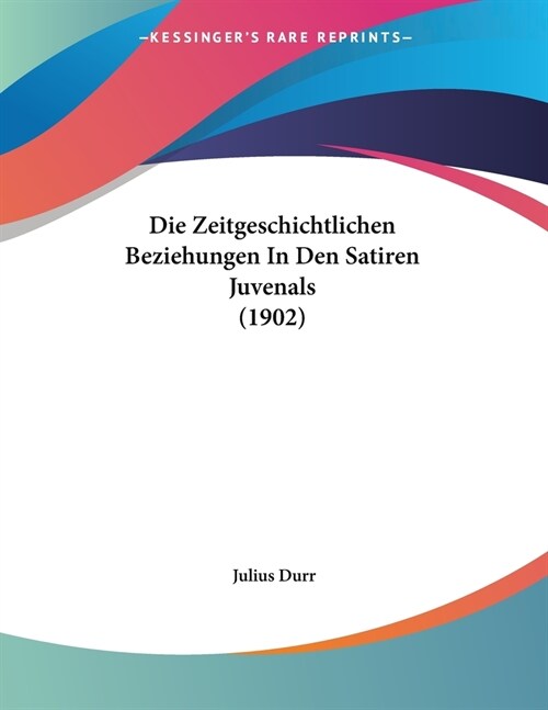 Die Zeitgeschichtlichen Beziehungen In Den Satiren Juvenals (1902) (Paperback)