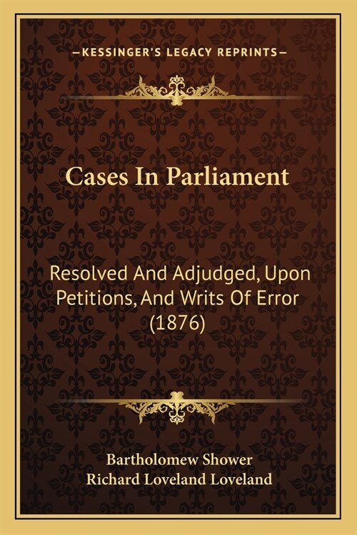 Cases In Parliament: Resolved And Adjudged, Upon Petitions, And Writs Of Error (1876) (Paperback)