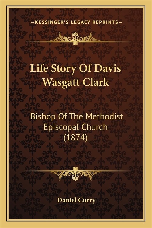 Life Story Of Davis Wasgatt Clark: Bishop Of The Methodist Episcopal Church (1874) (Paperback)