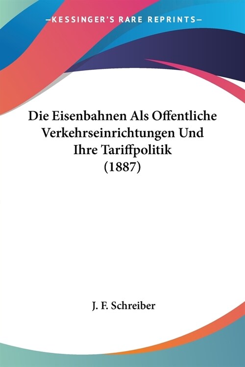 Die Eisenbahnen Als Offentliche Verkehrseinrichtungen Und Ihre Tariffpolitik (1887) (Paperback)