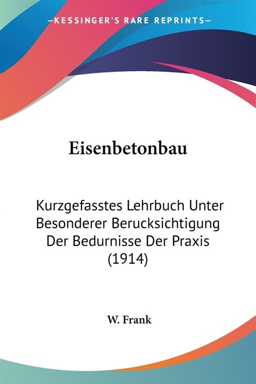 Eisenbetonbau: Kurzgefasstes Lehrbuch Unter Besonderer Berucksichtigung Der Bedurnisse Der Praxis (1914) (Paperback)