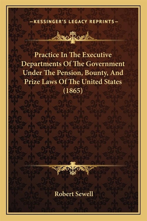 Practice In The Executive Departments Of The Government Under The Pension, Bounty, And Prize Laws Of The United States (1865) (Paperback)