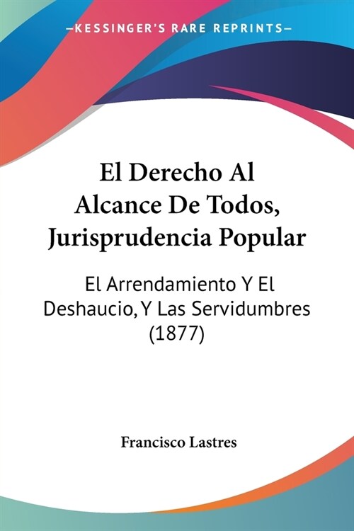 El Derecho Al Alcance De Todos, Jurisprudencia Popular: El Arrendamiento Y El Deshaucio, Y Las Servidumbres (1877) (Paperback)