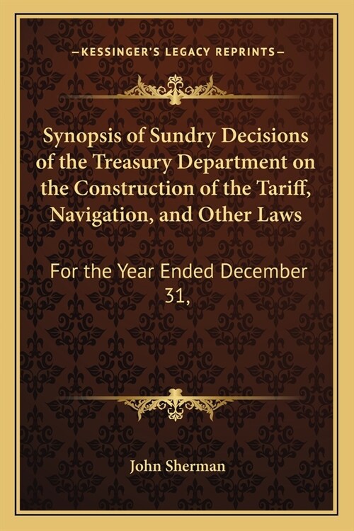 Synopsis of Sundry Decisions of the Treasury Department on the Construction of the Tariff, Navigation, and Other Laws: For the Year Ended December 31, (Paperback)