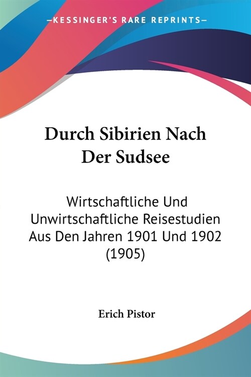 Durch Sibirien Nach Der Sudsee: Wirtschaftliche Und Unwirtschaftliche Reisestudien Aus Den Jahren 1901 Und 1902 (1905) (Paperback)