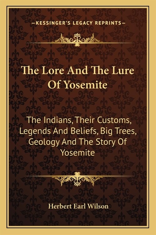 The Lore And The Lure Of Yosemite: The Indians, Their Customs, Legends And Beliefs, Big Trees, Geology And The Story Of Yosemite (Paperback)