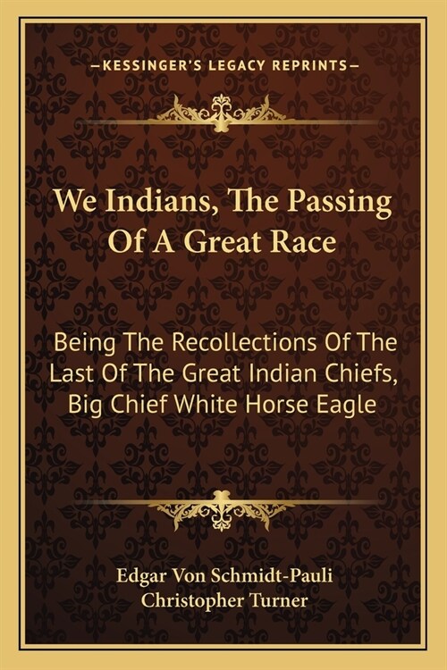 We Indians, The Passing Of A Great Race: Being The Recollections Of The Last Of The Great Indian Chiefs, Big Chief White Horse Eagle (Paperback)