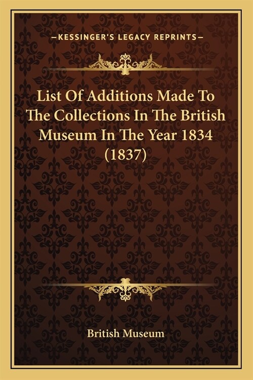 List Of Additions Made To The Collections In The British Museum In The Year 1834 (1837) (Paperback)