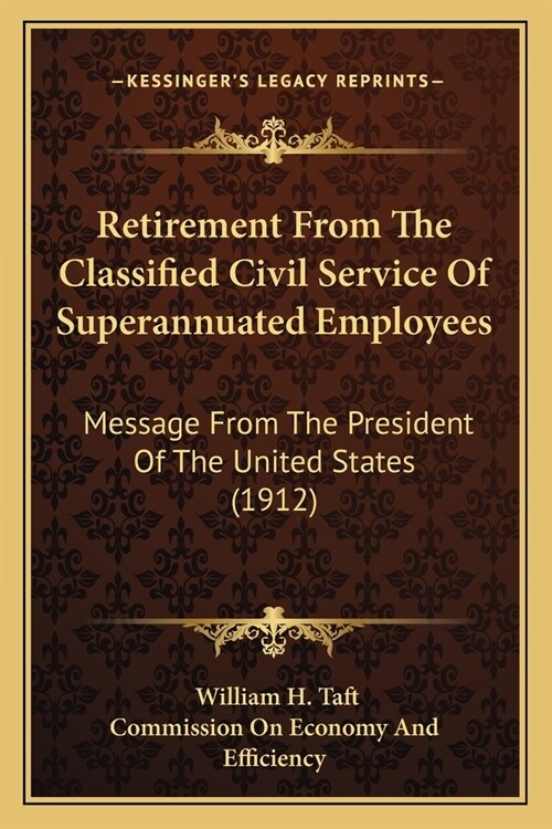 Retirement From The Classified Civil Service Of Superannuated Employees: Message From The President Of The United States (1912) (Paperback)