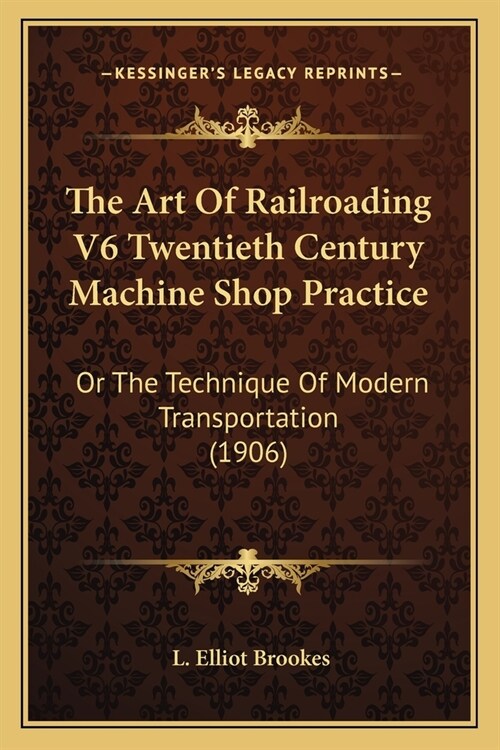 The Art Of Railroading V6 Twentieth Century Machine Shop Practice: Or The Technique Of Modern Transportation (1906) (Paperback)