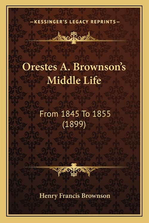 Orestes A. Brownsons Middle Life: From 1845 To 1855 (1899) (Paperback)