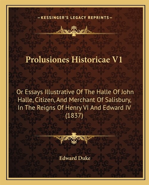 Prolusiones Historicae V1: Or Essays Illustrative Of The Halle Of John Halle, Citizen, And Merchant Of Salisbury, In The Reigns Of Henry VI And E (Paperback)