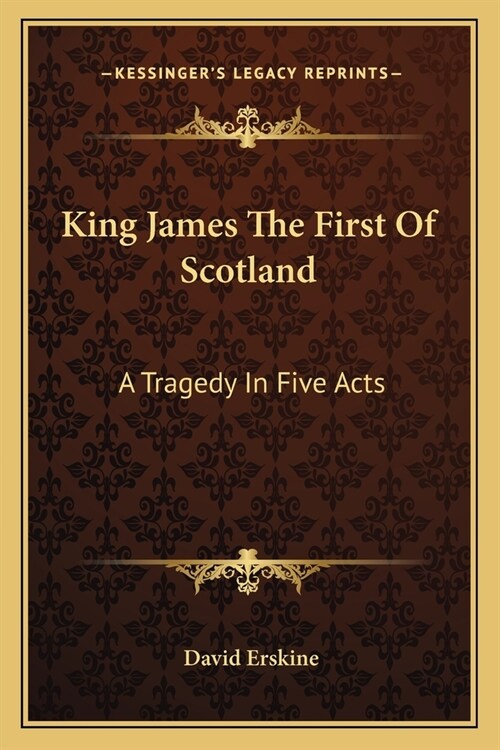 King James The First Of Scotland: A Tragedy In Five Acts (Paperback)