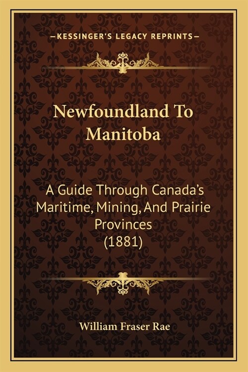 Newfoundland To Manitoba: A Guide Through Canadas Maritime, Mining, And Prairie Provinces (1881) (Paperback)