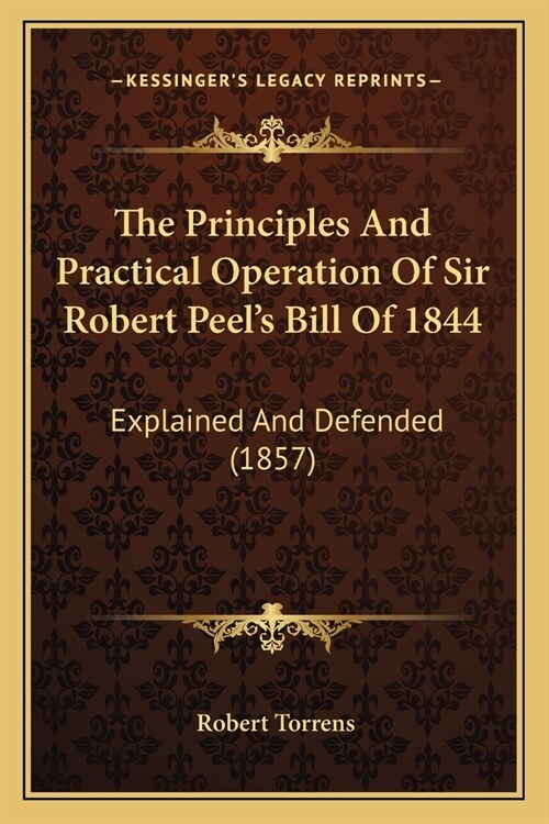 The Principles And Practical Operation Of Sir Robert Peels Bill Of 1844: Explained And Defended (1857) (Paperback)