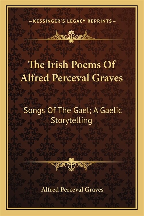 The Irish Poems Of Alfred Perceval Graves: Songs Of The Gael; A Gaelic Storytelling (Paperback)