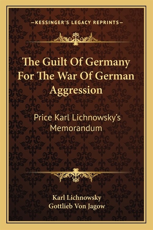 The Guilt Of Germany For The War Of German Aggression: Price Karl Lichnowskys Memorandum (Paperback)