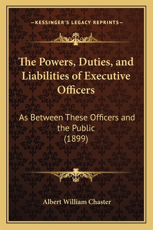 The Powers, Duties, and Liabilities of Executive Officers: As Between These Officers and the Public (1899) (Paperback)
