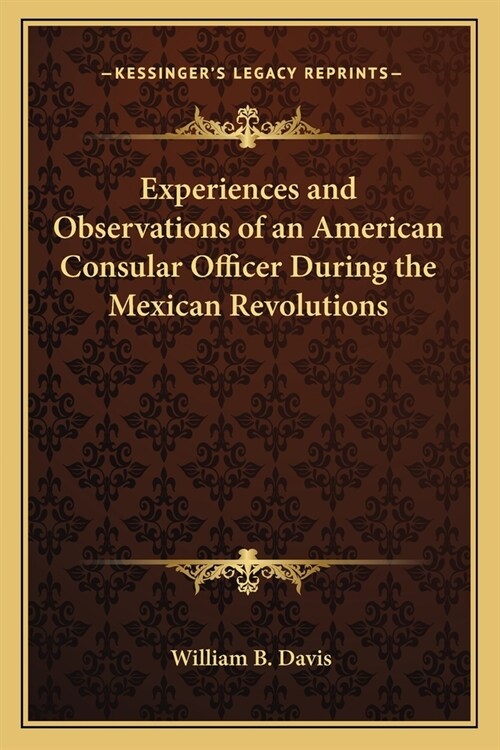 Experiences and Observations of an American Consular Officer During the Mexican Revolutions (Paperback)