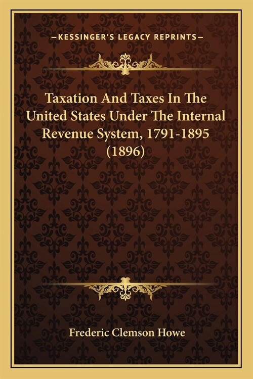 Taxation And Taxes In The United States Under The Internal Revenue System, 1791-1895 (1896) (Paperback)