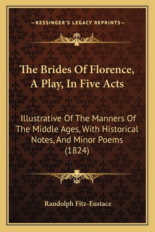 The Brides Of Florence, A Play, In Five Acts: Illustrative Of The Manners Of The Middle Ages, With Historical Notes, And Minor Poems (1824) (Paperback)