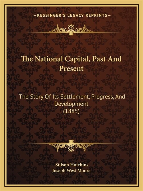 The National Capital, Past And Present: The Story Of Its Settlement, Progress, And Development (1885) (Paperback)