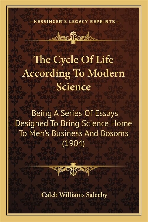 The Cycle Of Life According To Modern Science: Being A Series Of Essays Designed To Bring Science Home To Mens Business And Bosoms (1904) (Paperback)