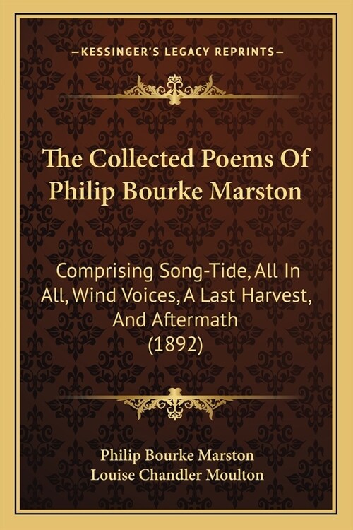 The Collected Poems Of Philip Bourke Marston: Comprising Song-Tide, All In All, Wind Voices, A Last Harvest, And Aftermath (1892) (Paperback)