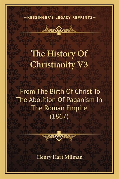 The History Of Christianity V3: From The Birth Of Christ To The Abolition Of Paganism In The Roman Empire (1867) (Paperback)