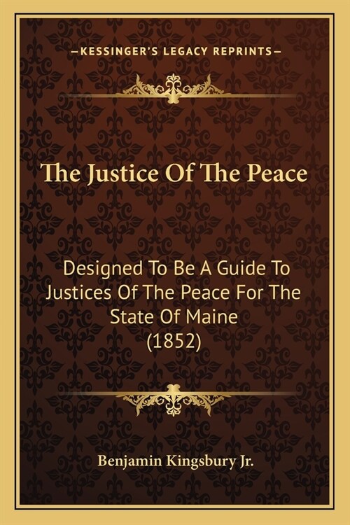 The Justice Of The Peace: Designed To Be A Guide To Justices Of The Peace For The State Of Maine (1852) (Paperback)