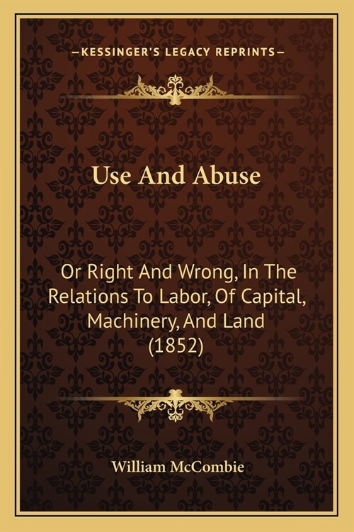 Use And Abuse: Or Right And Wrong, In The Relations To Labor, Of Capital, Machinery, And Land (1852) (Paperback)