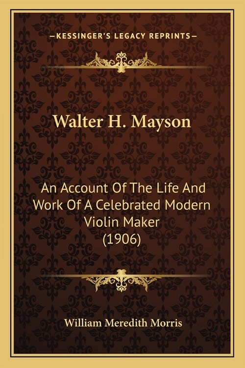 Walter H. Mayson: An Account Of The Life And Work Of A Celebrated Modern Violin Maker (1906) (Paperback)