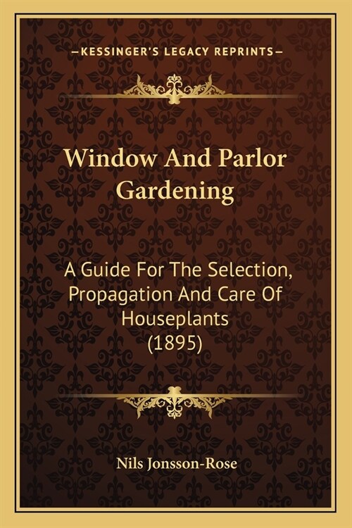 Window And Parlor Gardening: A Guide For The Selection, Propagation And Care Of Houseplants (1895) (Paperback)