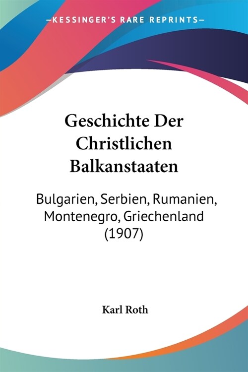 Geschichte Der Christlichen Balkanstaaten: Bulgarien, Serbien, Rumanien, Montenegro, Griechenland (1907) (Paperback)