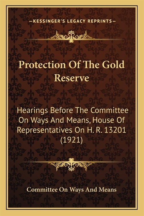 Protection Of The Gold Reserve: Hearings Before The Committee On Ways And Means, House Of Representatives On H. R. 13201 (1921) (Paperback)