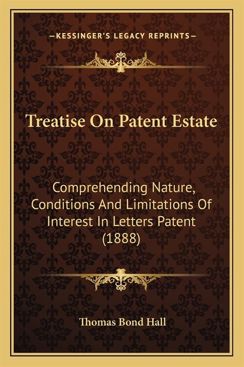 Treatise On Patent Estate: Comprehending Nature, Conditions And Limitations Of Interest In Letters Patent (1888) (Paperback)