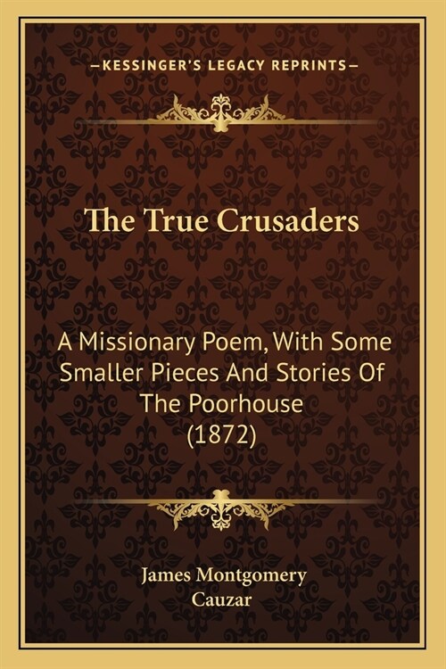 The True Crusaders: A Missionary Poem, With Some Smaller Pieces And Stories Of The Poorhouse (1872) (Paperback)