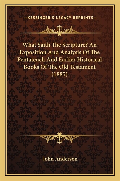 What Saith The Scripture? An Exposition And Analysis Of The Pentateuch And Earlier Historical Books Of The Old Testament (1885) (Paperback)