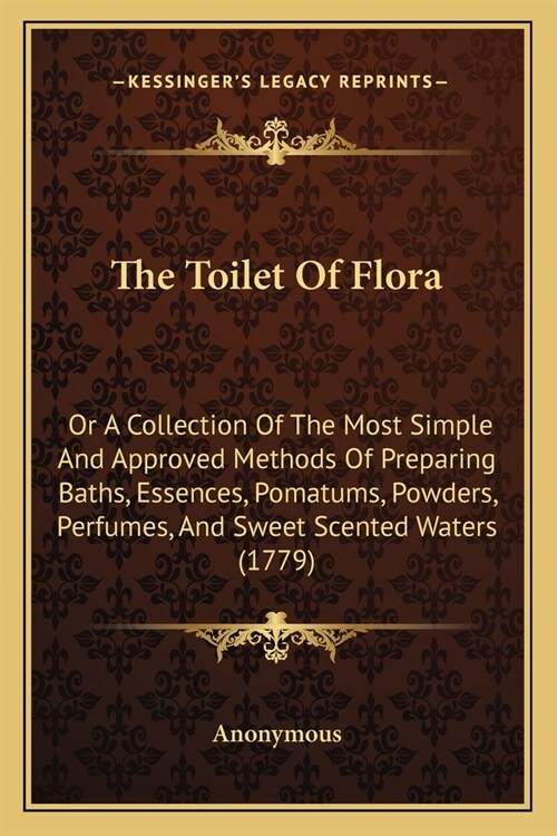 The Toilet Of Flora: Or A Collection Of The Most Simple And Approved Methods Of Preparing Baths, Essences, Pomatums, Powders, Perfumes, And (Paperback)