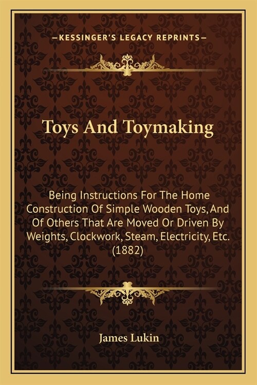 Toys And Toymaking: Being Instructions For The Home Construction Of Simple Wooden Toys, And Of Others That Are Moved Or Driven By Weights, (Paperback)