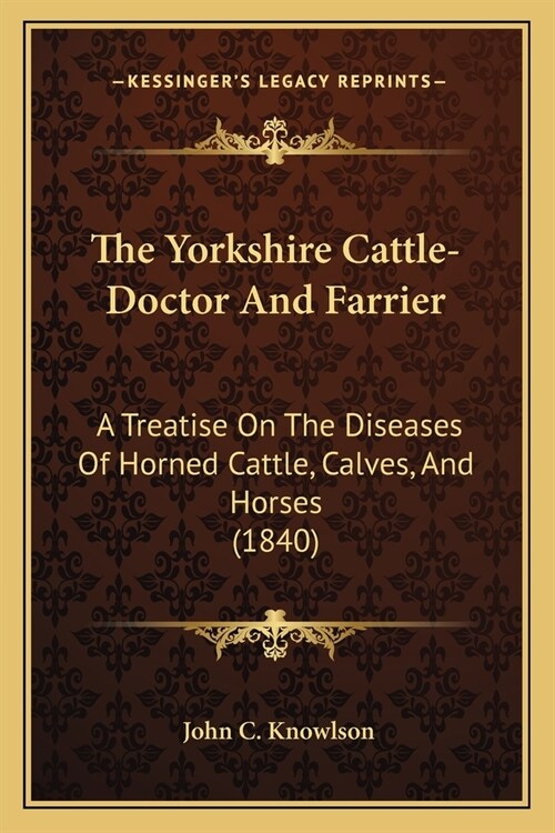 The Yorkshire Cattle-Doctor And Farrier: A Treatise On The Diseases Of Horned Cattle, Calves, And Horses (1840) (Paperback)