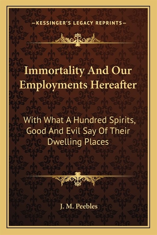 Immortality And Our Employments Hereafter: With What A Hundred Spirits, Good And Evil Say Of Their Dwelling Places (Paperback)