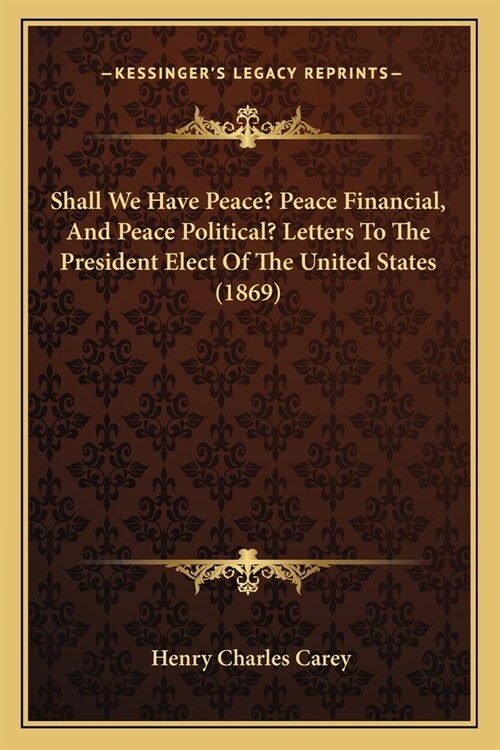 Shall We Have Peace? Peace Financial, And Peace Political? Letters To The President Elect Of The United States (1869) (Paperback)