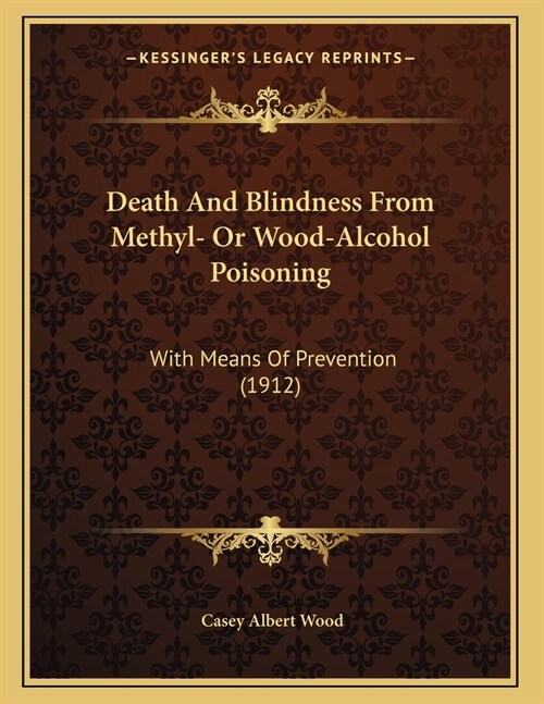 Death And Blindness From Methyl- Or Wood-Alcohol Poisoning: With Means Of Prevention (1912) (Paperback)