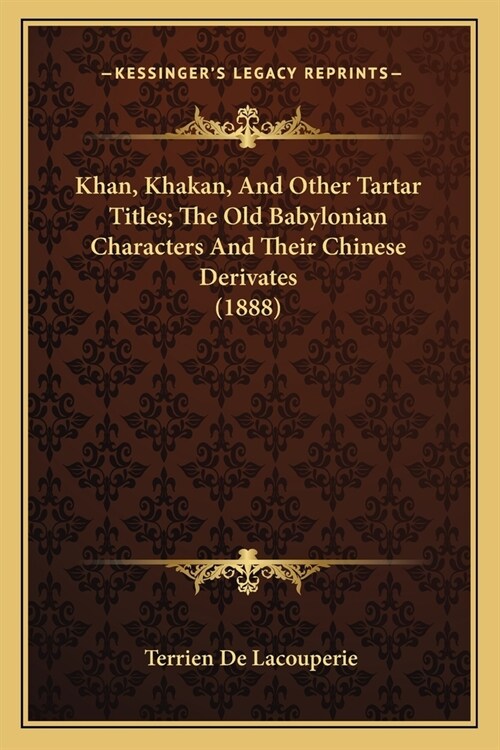 Khan, Khakan, And Other Tartar Titles; The Old Babylonian Characters And Their Chinese Derivates (1888) (Paperback)