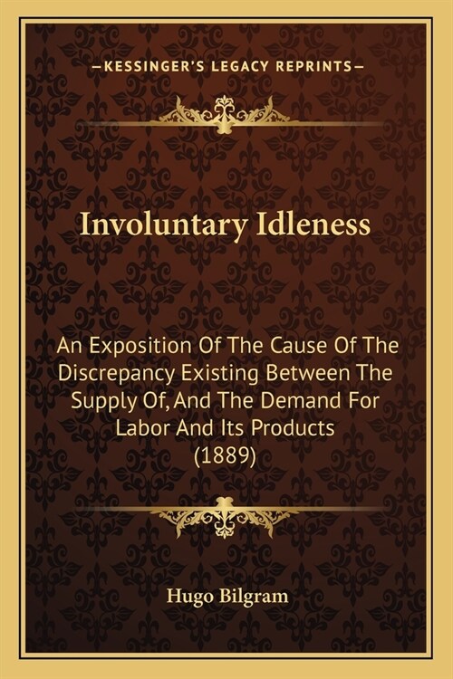 Involuntary Idleness: An Exposition Of The Cause Of The Discrepancy Existing Between The Supply Of, And The Demand For Labor And Its Product (Paperback)