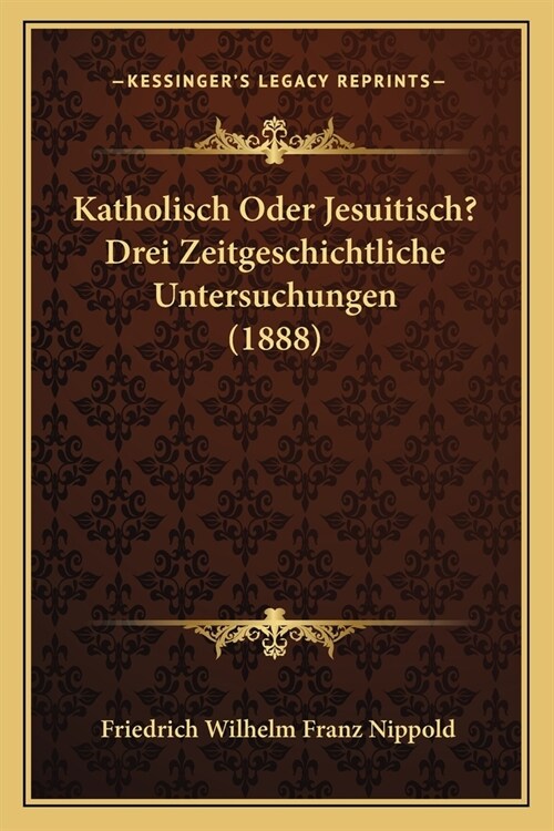 Katholisch Oder Jesuitisch? Drei Zeitgeschichtliche Untersuchungen (1888) (Paperback)