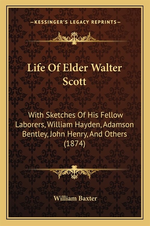 Life Of Elder Walter Scott: With Sketches Of His Fellow Laborers, William Hayden, Adamson Bentley, John Henry, And Others (1874) (Paperback)