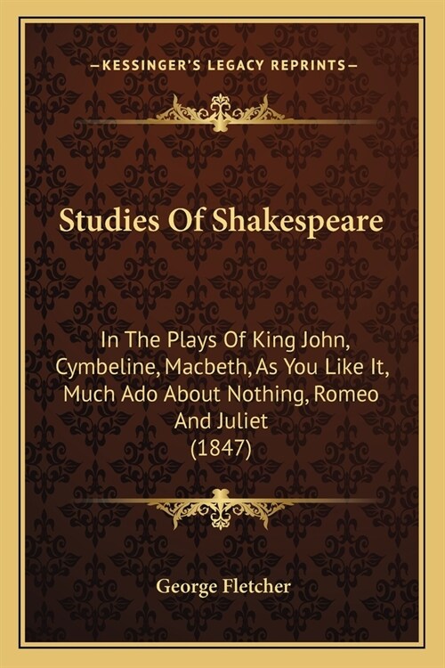 Studies Of Shakespeare: In The Plays Of King John, Cymbeline, Macbeth, As You Like It, Much Ado About Nothing, Romeo And Juliet (1847) (Paperback)