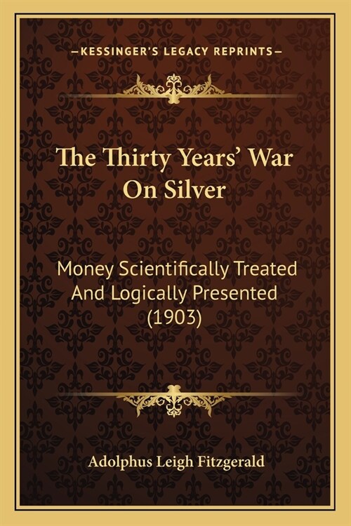 The Thirty Years War On Silver: Money Scientifically Treated And Logically Presented (1903) (Paperback)